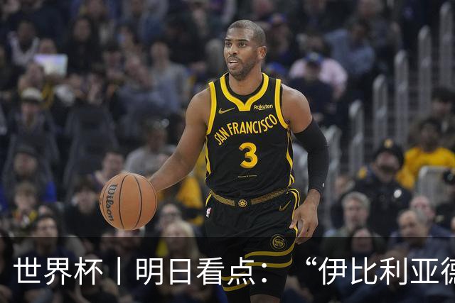 世界杯丨明日看点：“伊比利亚德比”与东道主硬仗