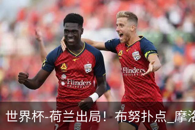 世界杯-荷兰出局！布努扑点 摩洛哥点球战总分4-3进16强