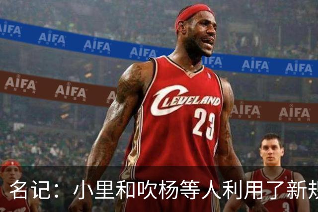 名记：小里&吹杨等人利用了新规 无需自由市场开启即可与主队谈判