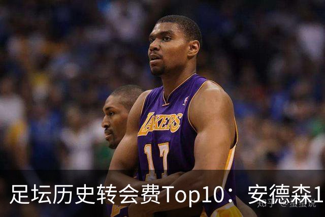 足坛历史转会费Top10：安德森1.35亿欧第6，前三仍为内 姆 登
