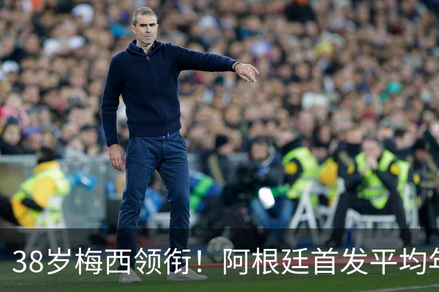 38岁梅西领衔！阿根廷首发平均年龄：29.1岁 25岁阿尔马达最年轻